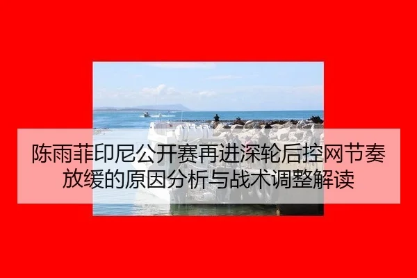 陈雨菲印尼公开赛再进深轮后控网节奏放缓的原因分析与战术调整解读
