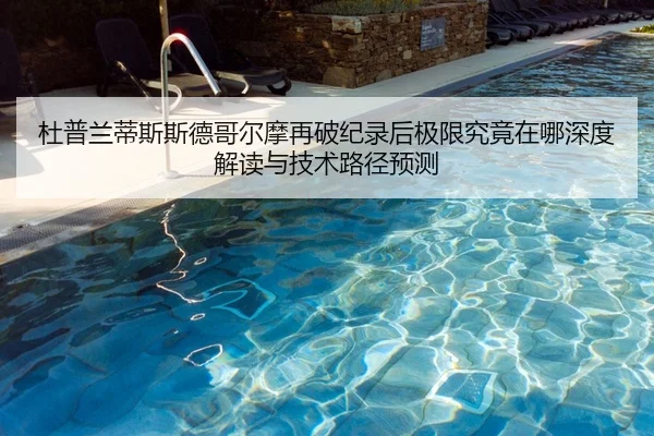 杜普兰蒂斯斯德哥尔摩再破纪录后极限究竟在哪深度解读与技术路径预测