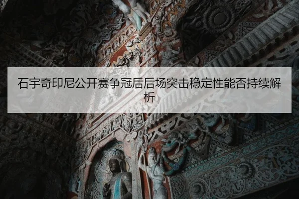石宇奇印尼公开赛争冠后后场突击稳定性能否持续解析