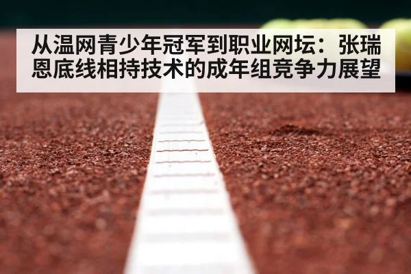 从温网青少年冠军到职业网坛:张瑞恩底线相持技术的成年组竞争力展望
