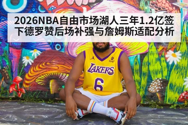 2026NBA自由市场湖人三年1.2亿签下德罗赞后场补强与詹姆斯适配分析