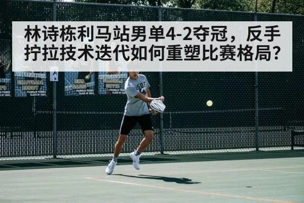 林诗栋利马站男单4-2夺冠,反手拧拉技术迭代如何重塑比赛格局?
