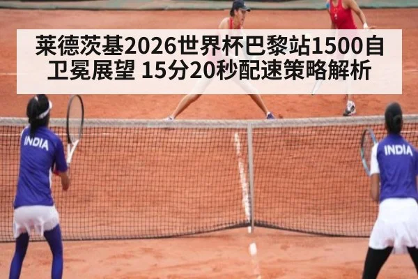 莱德茨基2026世界杯巴黎站1500自卫冕展望 15分20秒配速策略解析