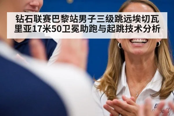 钻石联赛巴黎站男子三级跳远埃切瓦里亚17米50卫冕助跑与起跳技术分析