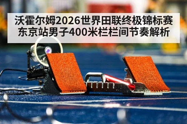 沃霍尔姆2026世界田联终极锦标赛东京站男子400米栏栏间节奏解析